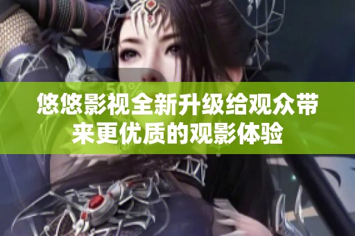悠悠影视全新升级给观众带来更优质的观影体验
