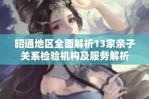 昭通地区全面解析13家亲子关系检验机构及服务解析