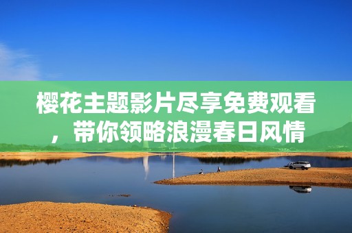 樱花主题影片尽享免费观看，带你领略浪漫春日风情