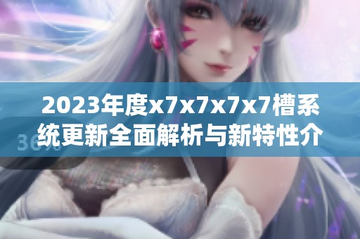 2023年度x7x7x7x7槽系统更新全面解析与新特性介绍