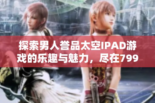探索男人誉品太空IPAD游戏的乐趣与魅力，尽在799手游网
