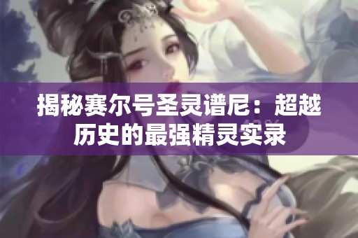 揭秘赛尔号圣灵谱尼：超越历史的最强精灵实录