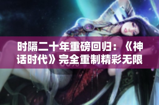 时隔二十年重磅回归：《神话时代》完全重制精彩无限