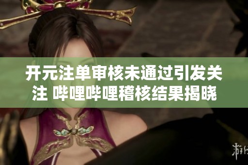 开元注单审核未通过引发关注 哔哩哔哩稽核结果揭晓
