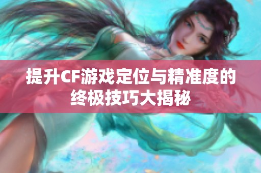 提升CF游戏定位与精准度的终极技巧大揭秘