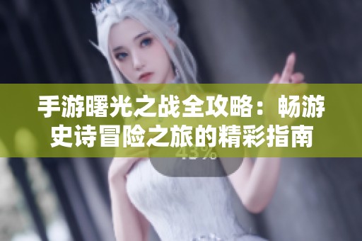 手游曙光之战全攻略：畅游史诗冒险之旅的精彩指南