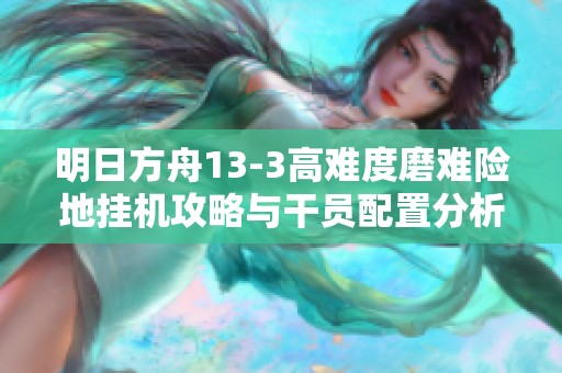 明日方舟13-3高难度磨难险地挂机攻略与干员配置分析