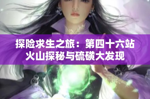 探险求生之旅：第四十六站火山探秘与硫磺大发现