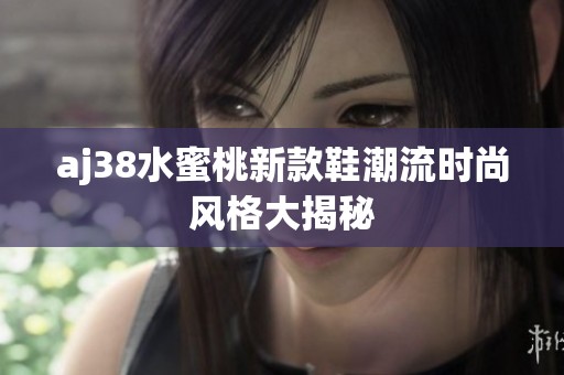 aj38水蜜桃新款鞋潮流时尚风格大揭秘