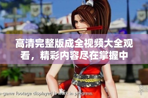 高清完整版成全视频大全观看，精彩内容尽在掌握中