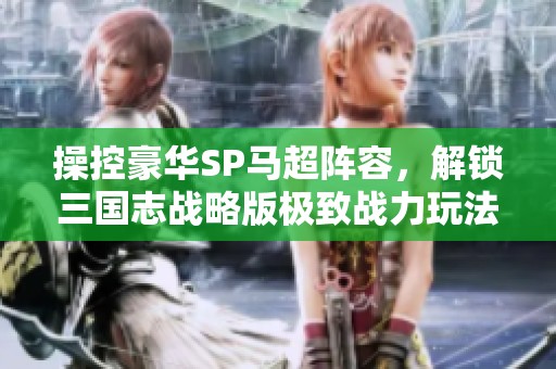 操控豪华SP马超阵容，解锁三国志战略版极致战力玩法