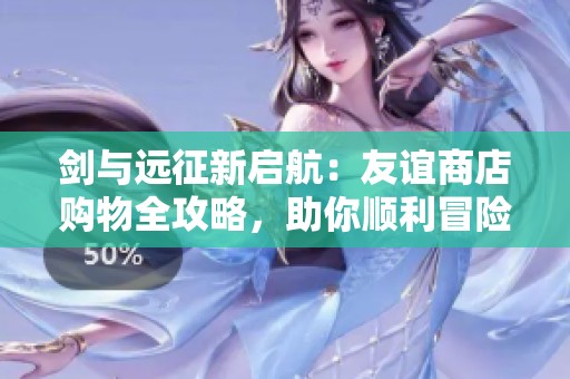 剑与远征新启航：友谊商店购物全攻略，助你顺利冒险！