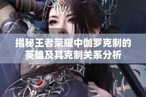 揭秘王者荣耀中伽罗克制的英雄及其克制关系分析