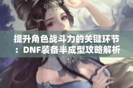 提升角色战斗力的关键环节：DNF装备半成型攻略解析