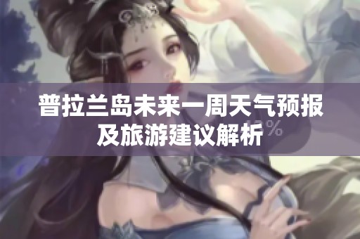 普拉兰岛未来一周天气预报及旅游建议解析