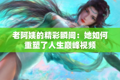 老阿姨的精彩瞬间：她如何重塑了人生巅峰视频