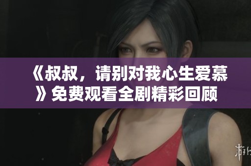 《叔叔，请别对我心生爱慕》免费观看全剧精彩回顾