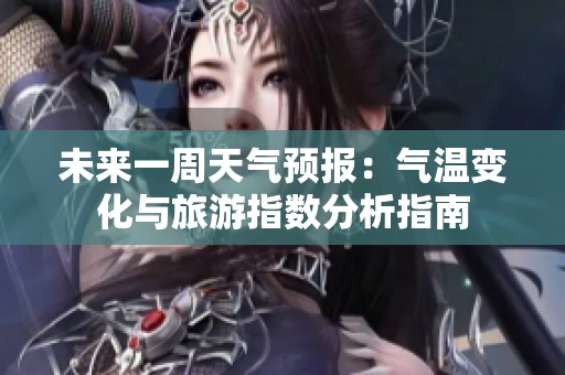未来一周天气预报：气温变化与旅游指数分析指南