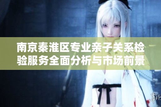 南京秦淮区专业亲子关系检验服务全面分析与市场前景探讨