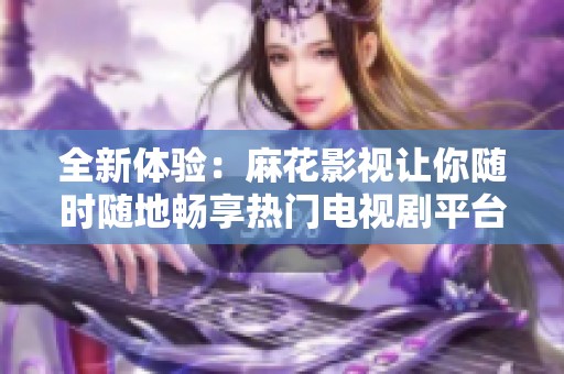 全新体验：麻花影视让你随时随地畅享热门电视剧平台