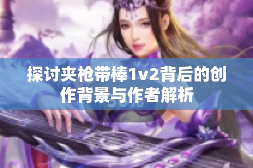 探讨夹枪带棒1v2背后的创作背景与作者解析