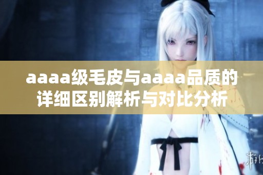 aaaa级毛皮与aaaa品质的详细区别解析与对比分析