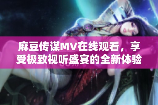 麻豆传谋MV在线观看，享受极致视听盛宴的全新体验
