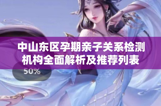 中山东区孕期亲子关系检测机构全面解析及推荐列表