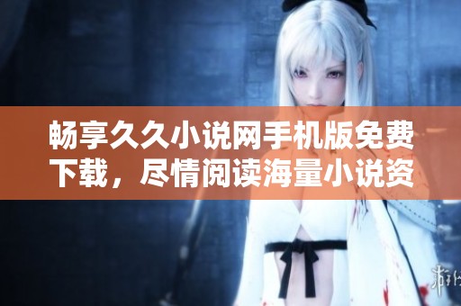 畅享久久小说网手机版免费下载，尽情阅读海量小说资源