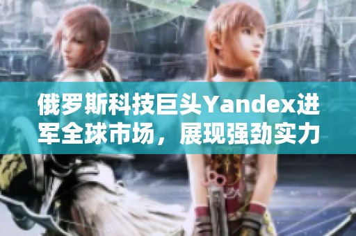 俄罗斯科技巨头Yandex进军全球市场，展现强劲实力