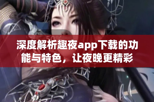 深度解析趣夜app下载的功能与特色，让夜晚更精彩
