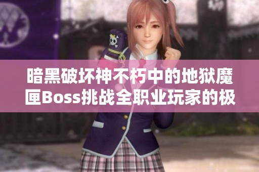 暗黑破坏神不朽中的地狱魔匣Boss挑战全职业玩家的极限试炼