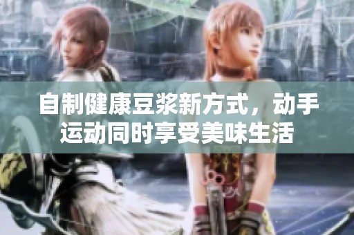自制健康豆浆新方式，动手运动同时享受美味生活