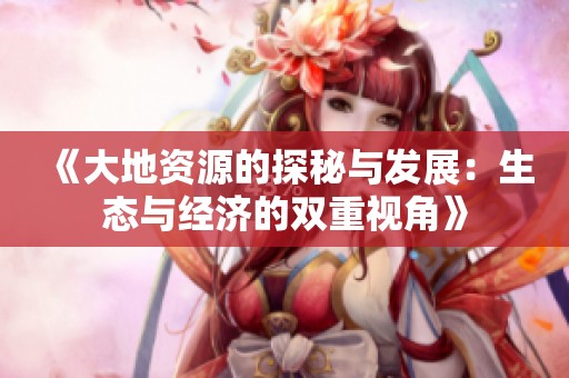 《大地资源的探秘与发展：生态与经济的双重视角》