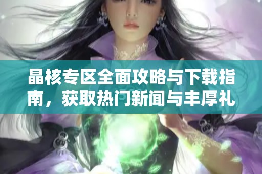 晶核专区全面攻略与下载指南，获取热门新闻与丰厚礼包