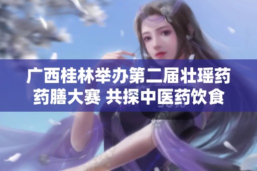 广西桂林举办第二届壮瑶药药膳大赛 共探中医药饮食文化魅力