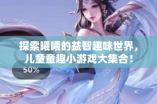 探索曦曦的益智趣味世界，儿童童趣小游戏大集合！