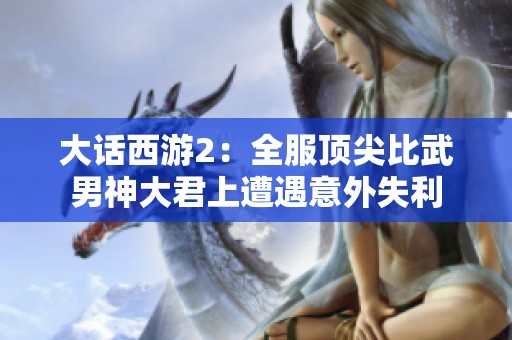 大话西游2：全服顶尖比武男神大君上遭遇意外失利
