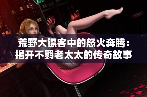 荒野大镖客中的怒火奔腾：揭开不羁老太太的传奇故事