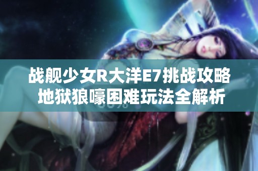 战舰少女R大洋E7挑战攻略 地狱狼嚎困难玩法全解析
