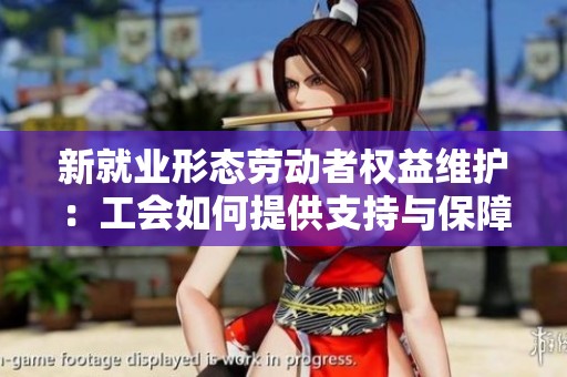 新就业形态劳动者权益维护：工会如何提供支持与保障