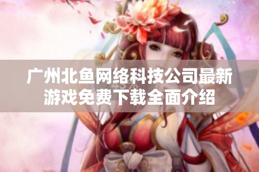 广州北鱼网络科技公司最新游戏免费下载全面介绍