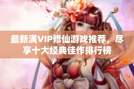最新满VIP修仙游戏推荐，尽享十大经典佳作排行榜