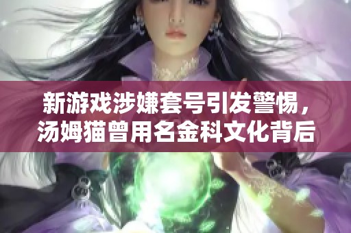 新游戏涉嫌套号引发警惕，汤姆猫曾用名金科文化背后揭秘
