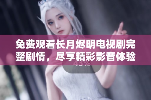 免费观看长月烬明电视剧完整剧情，尽享精彩影音体验