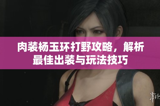 肉装杨玉环打野攻略，解析最佳出装与玩法技巧