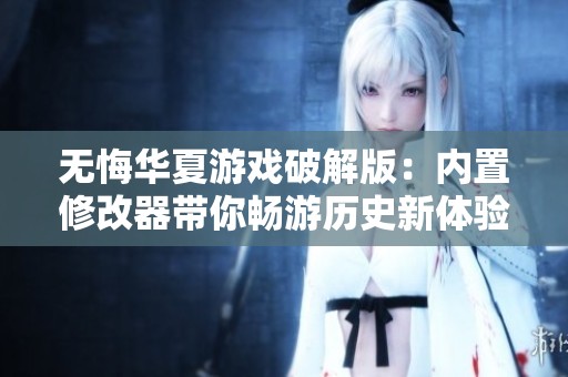 无悔华夏游戏破解版：内置修改器带你畅游历史新体验