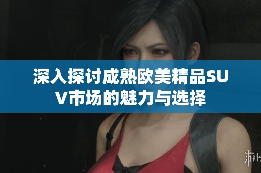 深入探讨成熟欧美精品SUV市场的魅力与选择