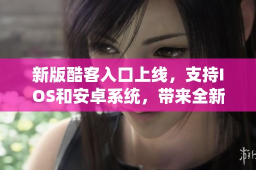 新版酷客入口上线，支持IOS和安卓系统，带来全新体验