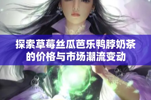 探索草莓丝瓜芭乐鸭脖奶茶的价格与市场潮流变动